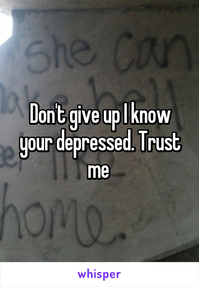 Don't give up I know your depressed. Trust me 