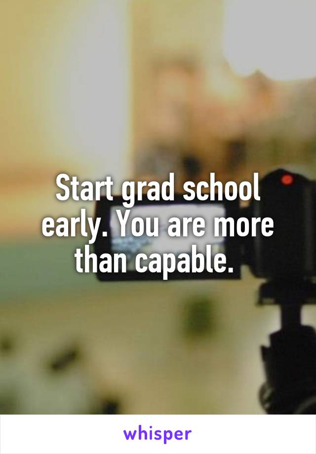 Start grad school early. You are more than capable. 