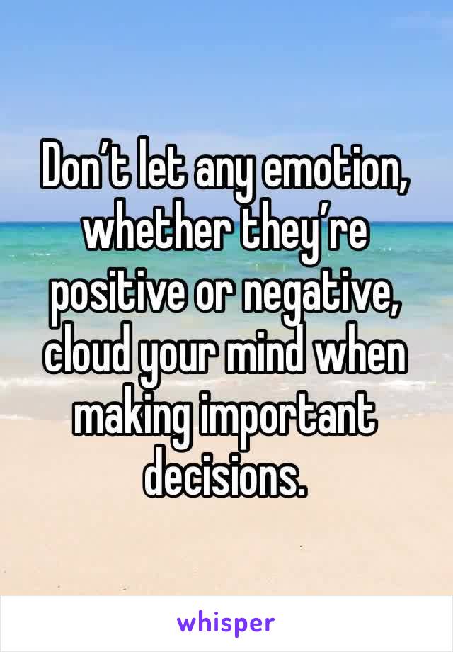 Don’t let any emotion, whether they’re positive or negative, cloud your mind when making important decisions.