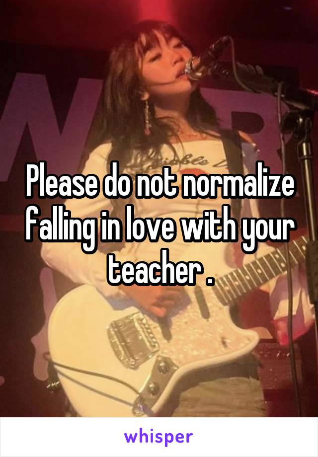 Please do not normalize falling in love with your teacher .