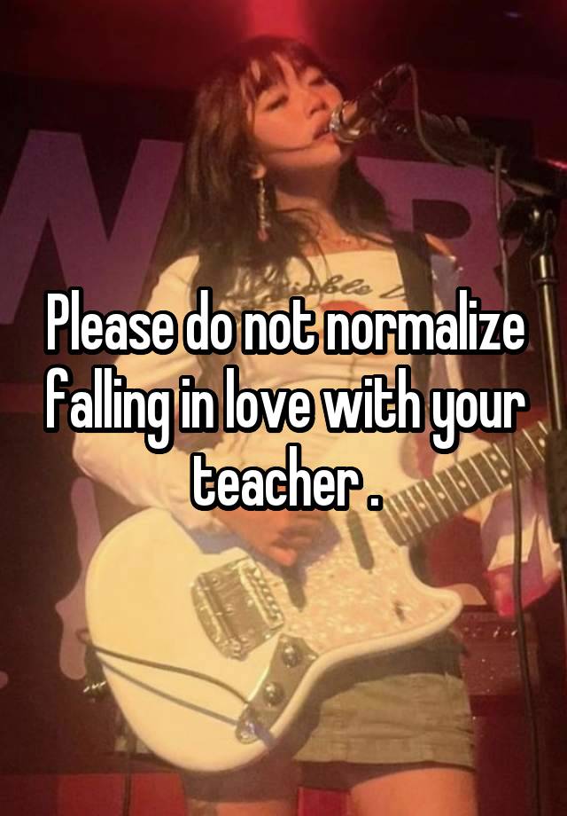 Please do not normalize falling in love with your teacher .