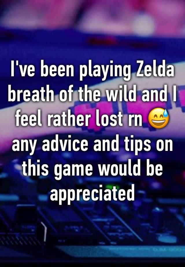 I've been playing Zelda breath of the wild and I feel rather lost rn 😅any advice and tips on this game would be appreciated 