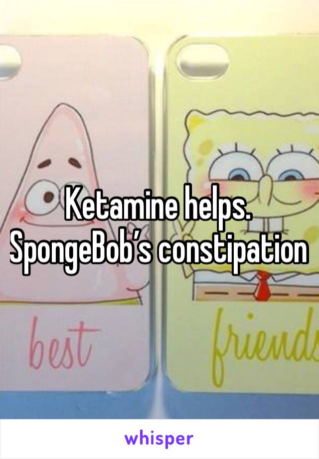 Ketamine helps. SpongeBob’s constipation