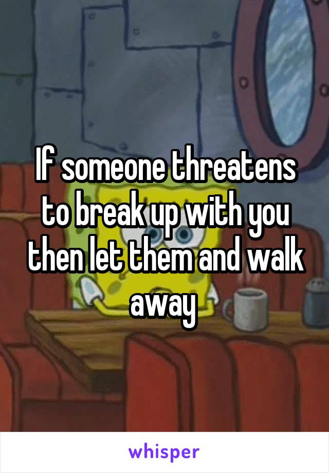 If someone threatens to break up with you then let them and walk away 