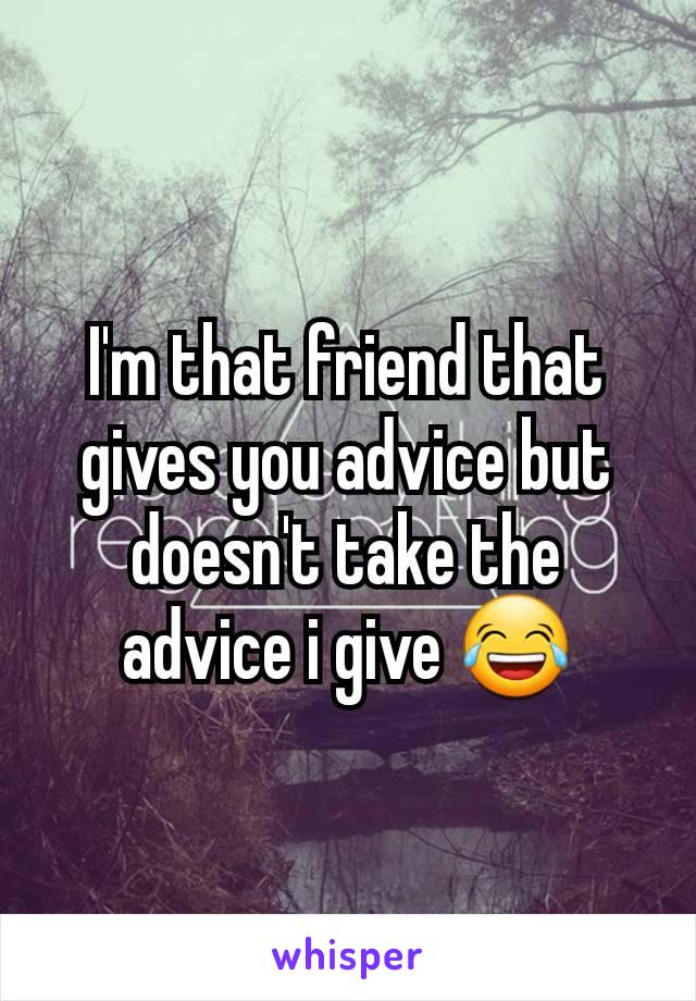 I'm that friend that gives you advice but doesn't take the advice i give 😂