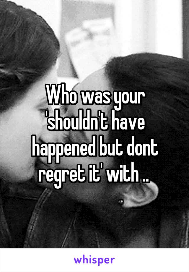 Who was your 'shouldn't have happened but dont regret it' with .. 