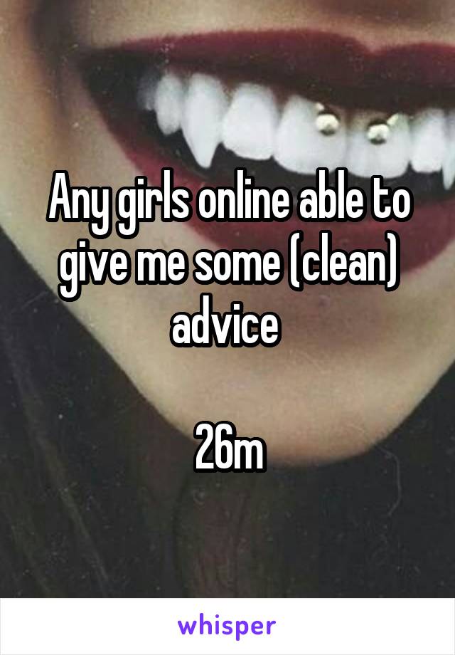 Any girls online able to give me some (clean) advice 

26m