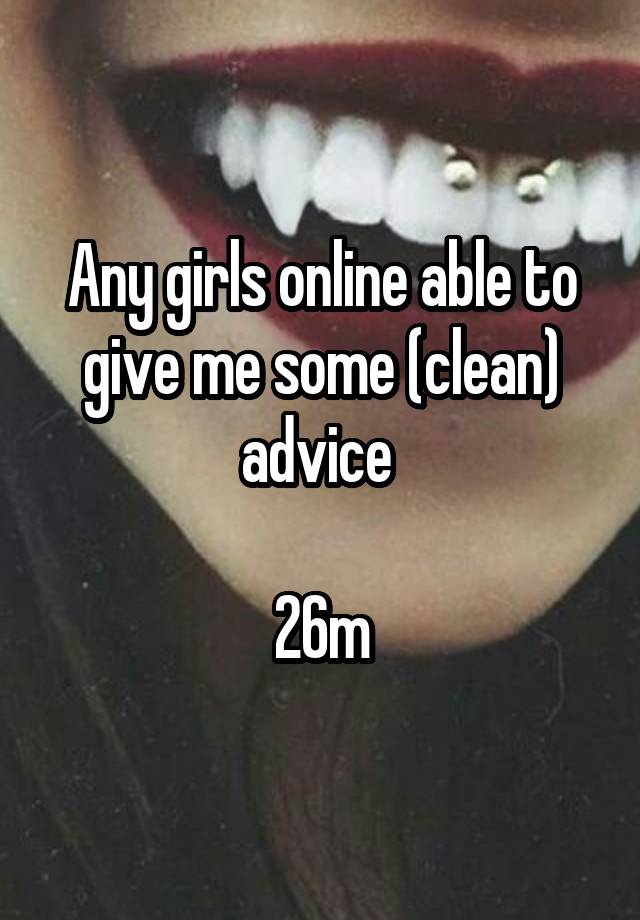 Any girls online able to give me some (clean) advice 

26m