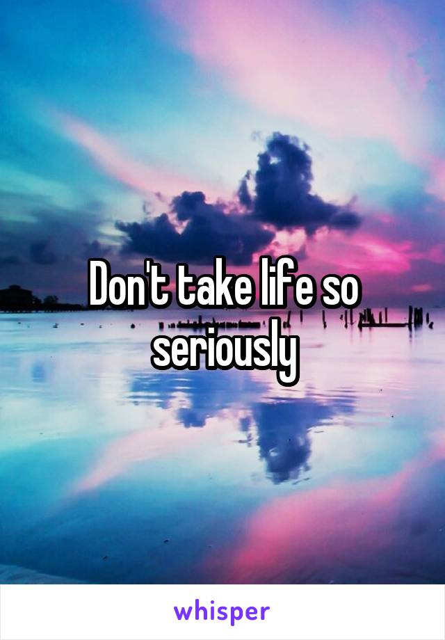 Don't take life so seriously