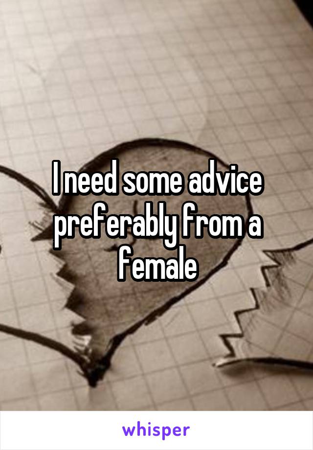 I need some advice preferably from a female