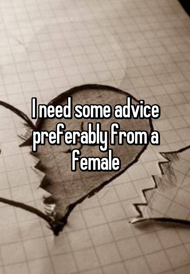 I need some advice preferably from a female