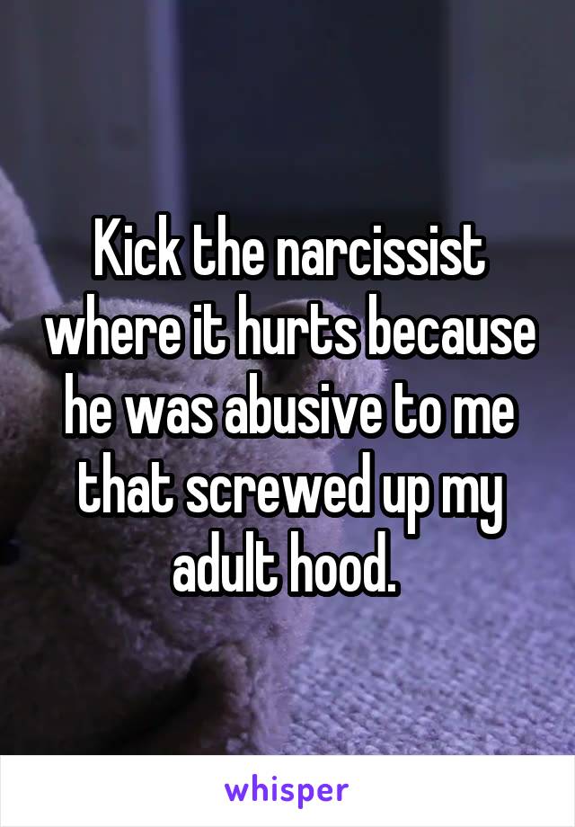 Kick the narcissist where it hurts because he was abusive to me that screwed up my adult hood. 