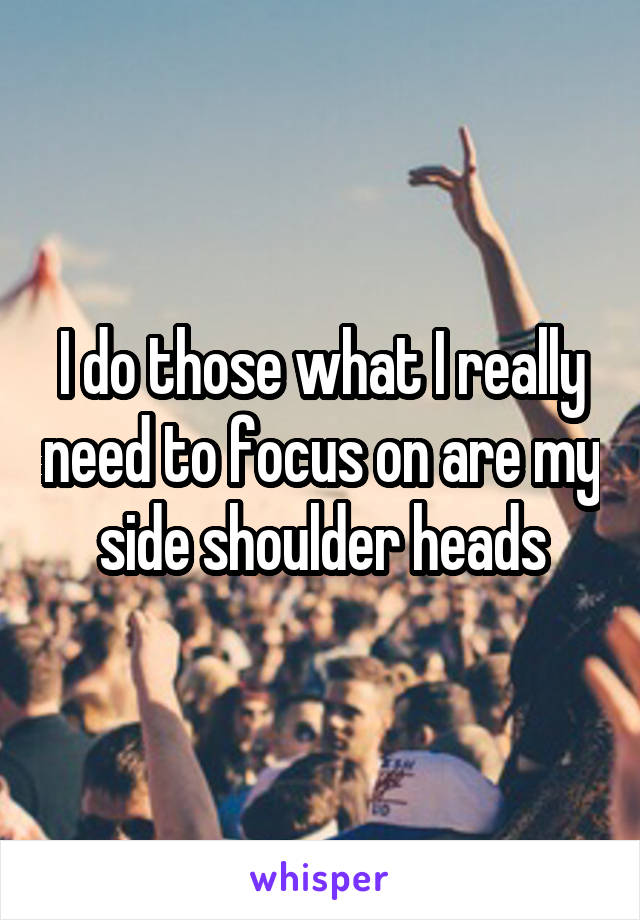 I do those what I really need to focus on are my side shoulder heads