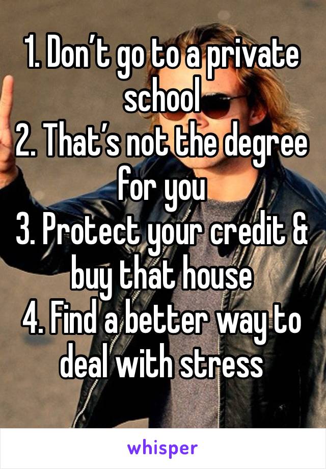 1. Don’t go to a private school 
2. That’s not the degree for you 
3. Protect your credit & buy that house 
4. Find a better way to deal with stress
