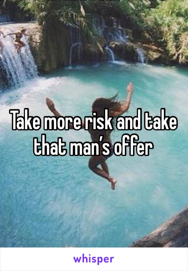 Take more risk and take that man’s offer