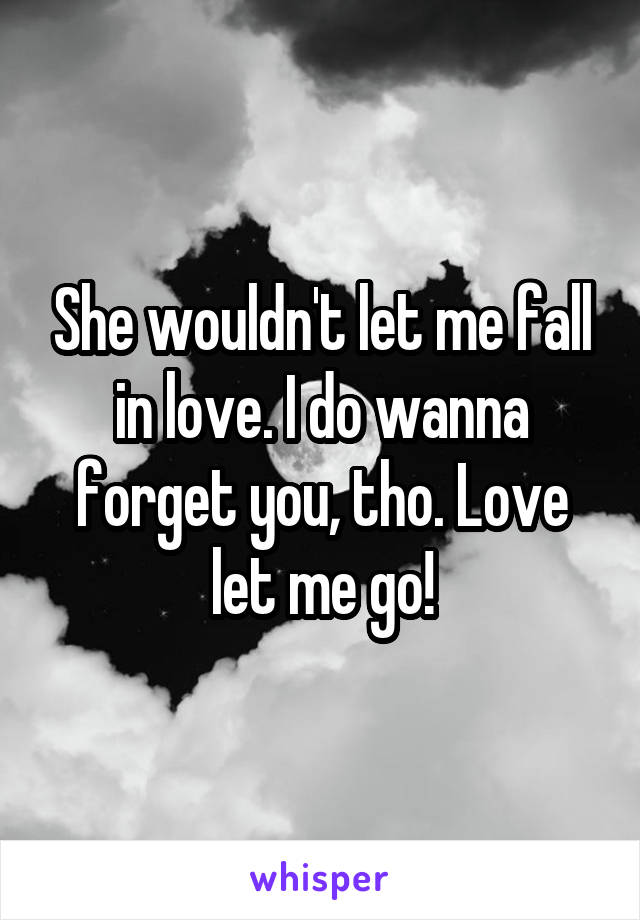 She wouldn't let me fall in love. I do wanna forget you, tho. Love let me go!