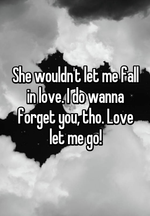 She wouldn't let me fall in love. I do wanna forget you, tho. Love let me go!