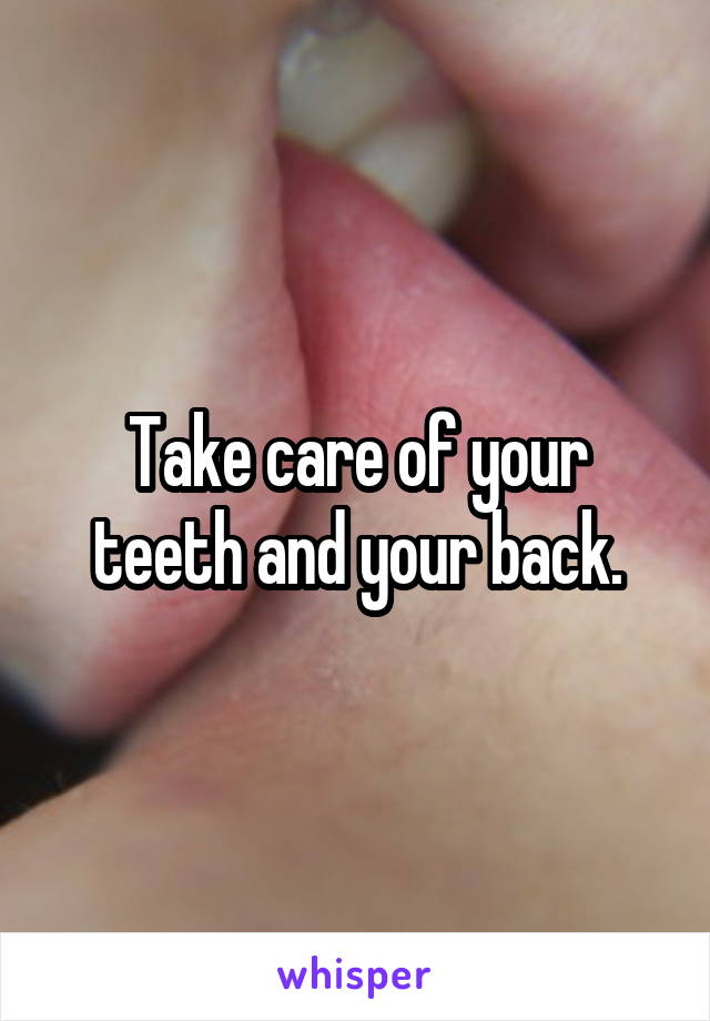 Take care of your teeth and your back.