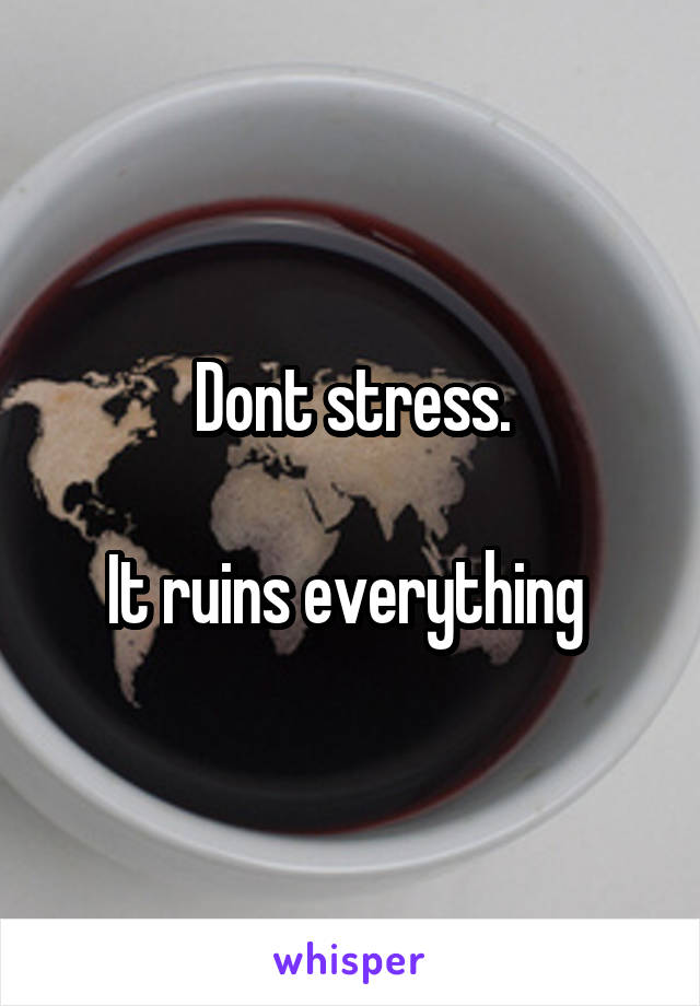 Dont stress.

It ruins everything 