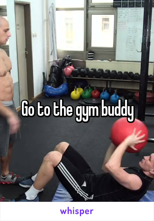 Go to the gym buddy