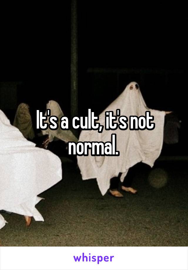 It's a cult, it's not normal. 