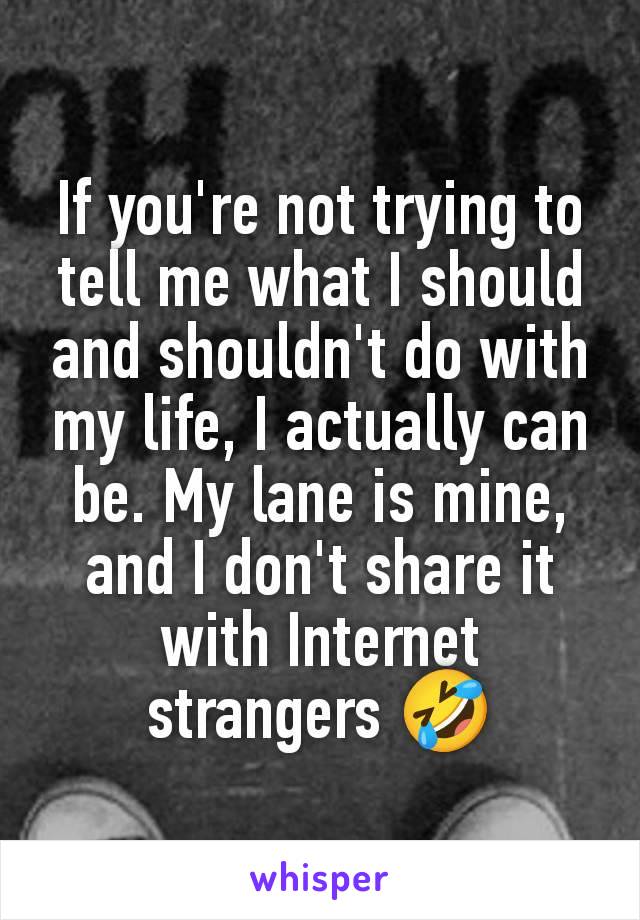 If you're not trying to tell me what I should and shouldn't do with my life, I actually can be. My lane is mine, and I don't share it with Internet strangers 🤣