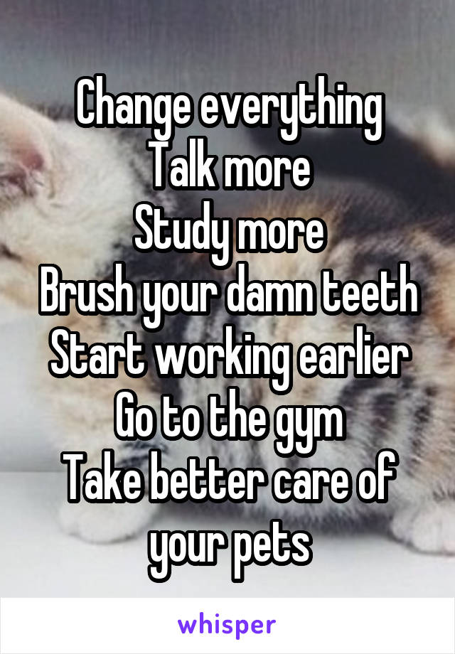 Change everything
Talk more
Study more
Brush your damn teeth
Start working earlier
Go to the gym
Take better care of your pets