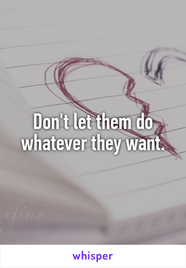 Don't let them do whatever they want.