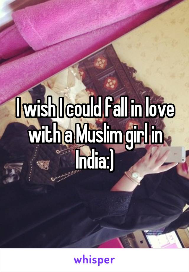 I wish I could fall in love with a Muslim girl in India:)