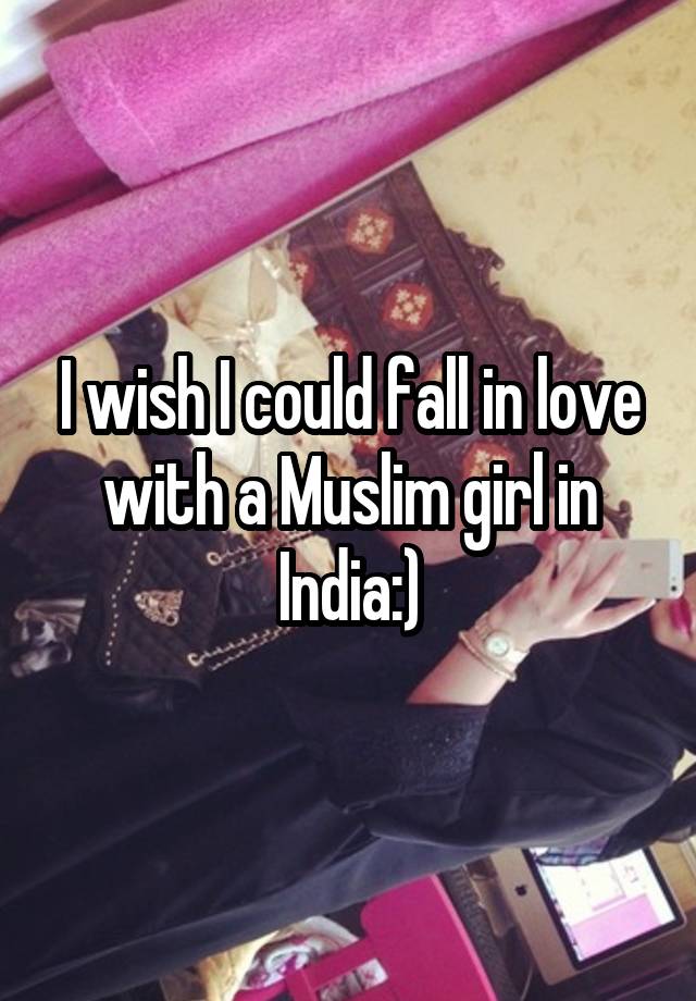 I wish I could fall in love with a Muslim girl in India:)