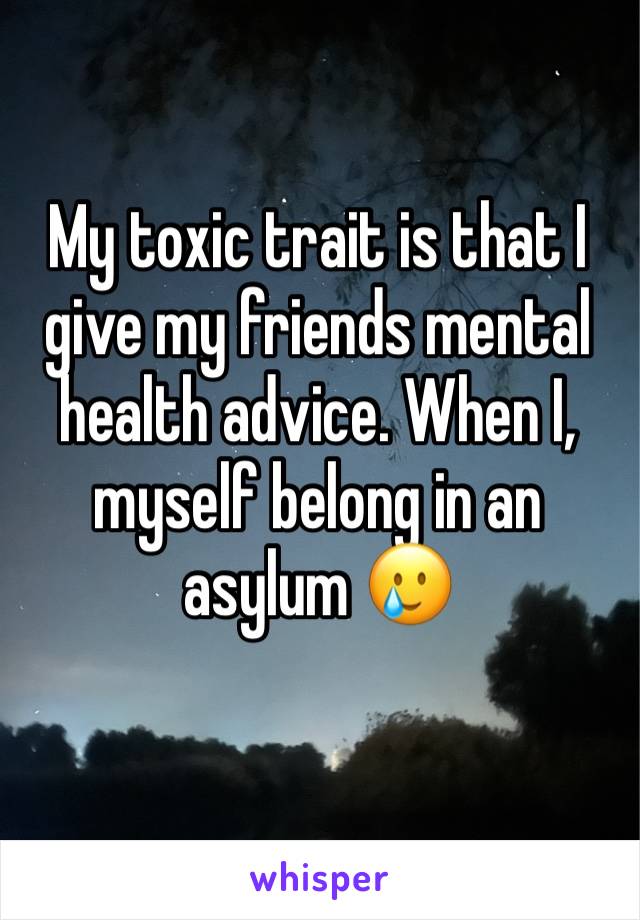 My toxic trait is that I give my friends mental health advice. When I, myself belong in an asylum 🥲