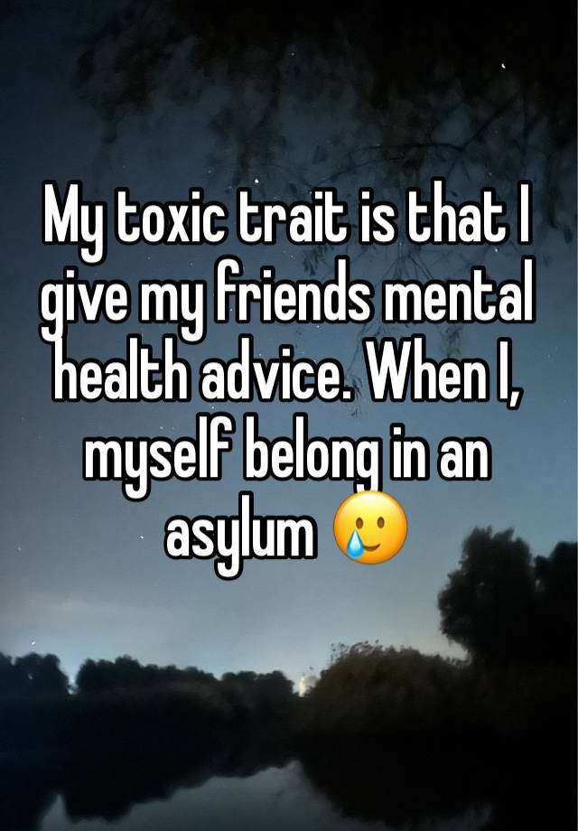 My toxic trait is that I give my friends mental health advice. When I, myself belong in an asylum 🥲