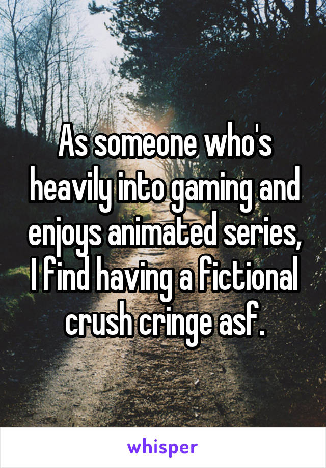 As someone who's heavily into gaming and enjoys animated series, I find having a fictional crush cringe asf.