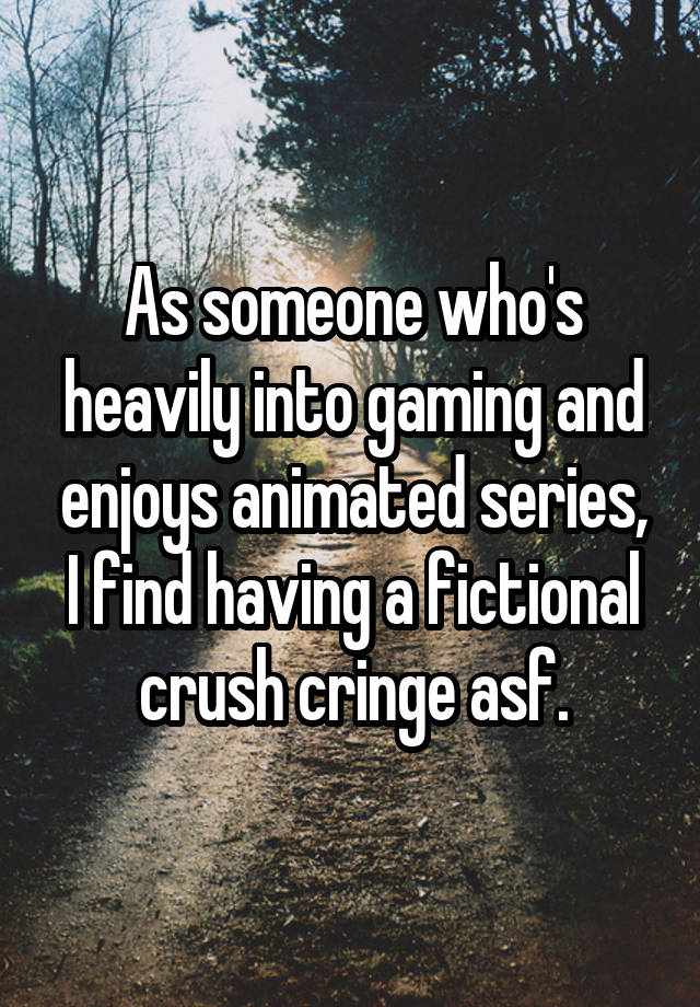 As someone who's heavily into gaming and enjoys animated series, I find having a fictional crush cringe asf.