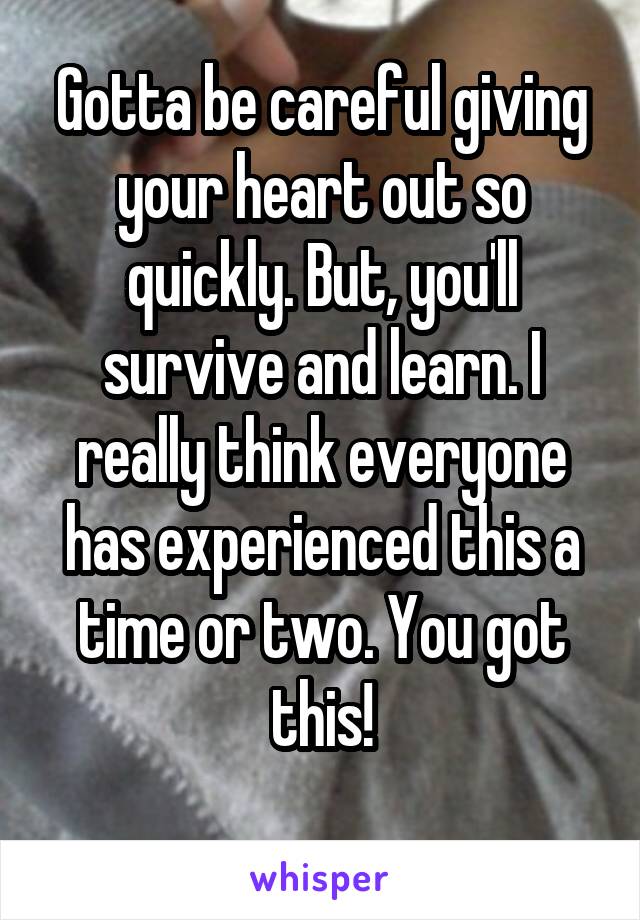 Gotta be careful giving your heart out so quickly. But, you'll survive and learn. I really think everyone has experienced this a time or two. You got this!
