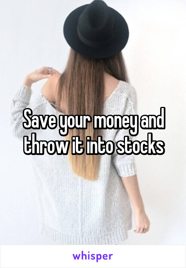 Save your money and throw it into stocks