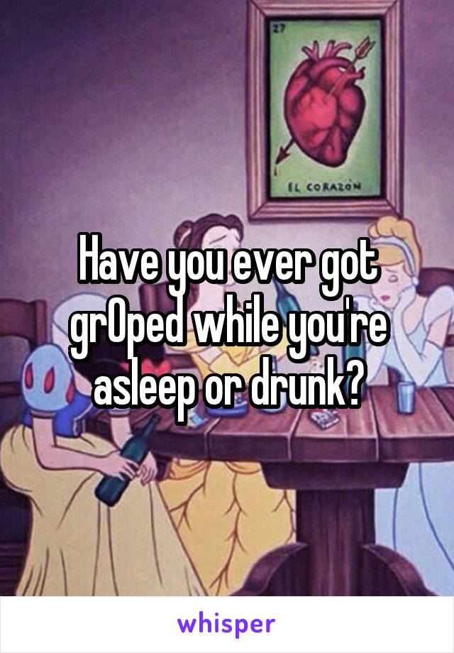 Have you ever got grOped while you're asleep or drunk?