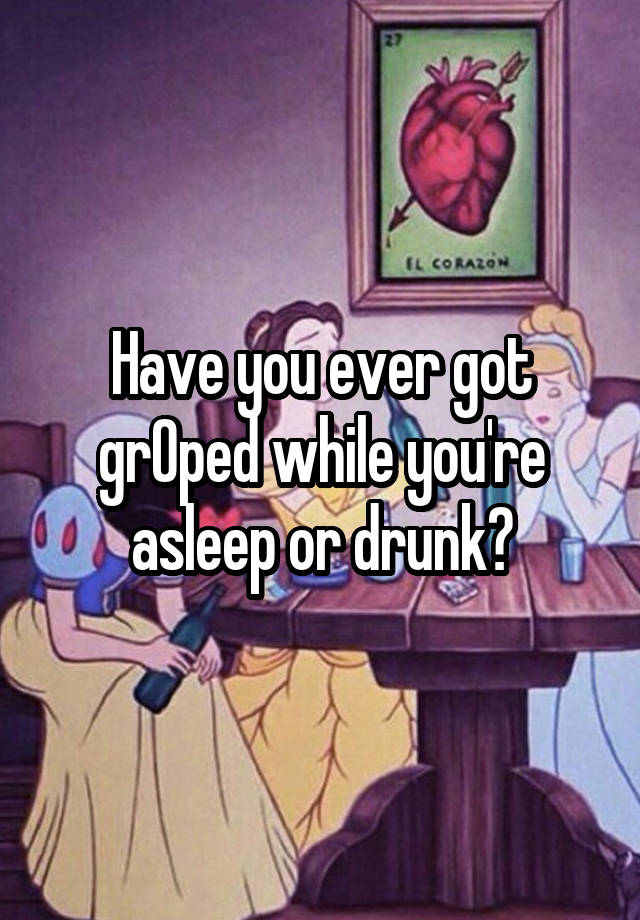 Have you ever got grOped while you're asleep or drunk?