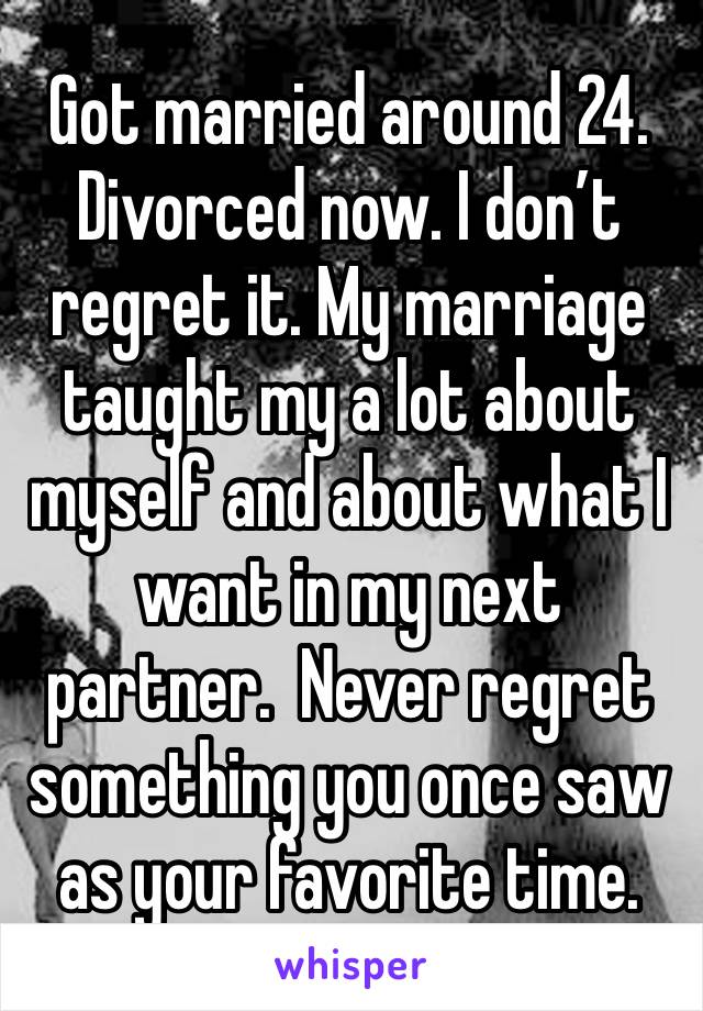 Got married around 24. Divorced now. I don’t regret it. My marriage taught my a lot about myself and about what I want in my next partner.  Never regret something you once saw as your favorite time. 