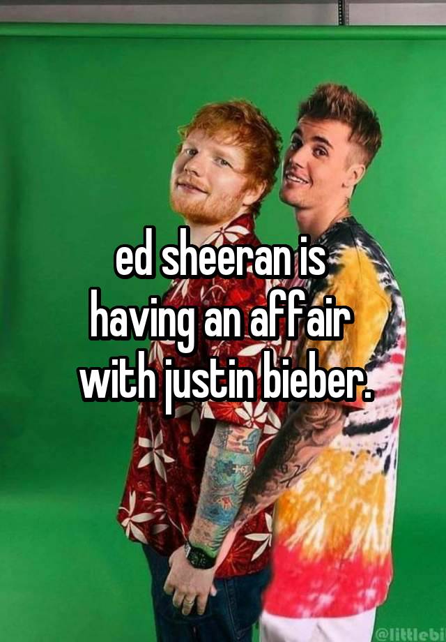 ed sheeran is 
having an affair 
with justin bieber.