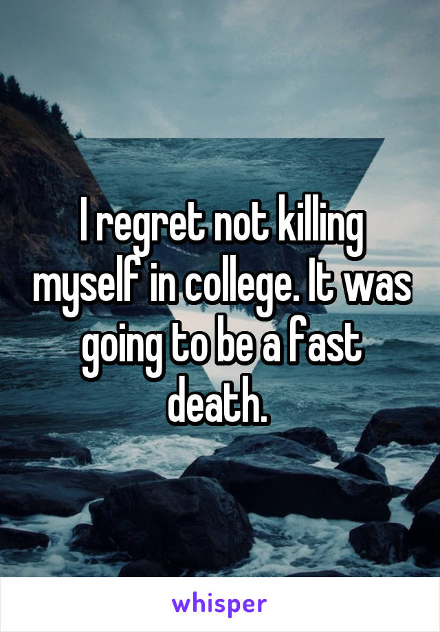 I regret not killing myself in college. It was going to be a fast death. 