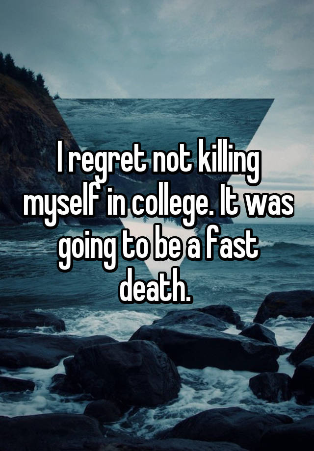 I regret not killing myself in college. It was going to be a fast death. 