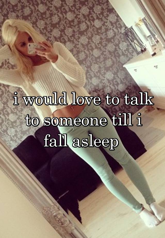 i would love to talk to someone till i fall asleep 