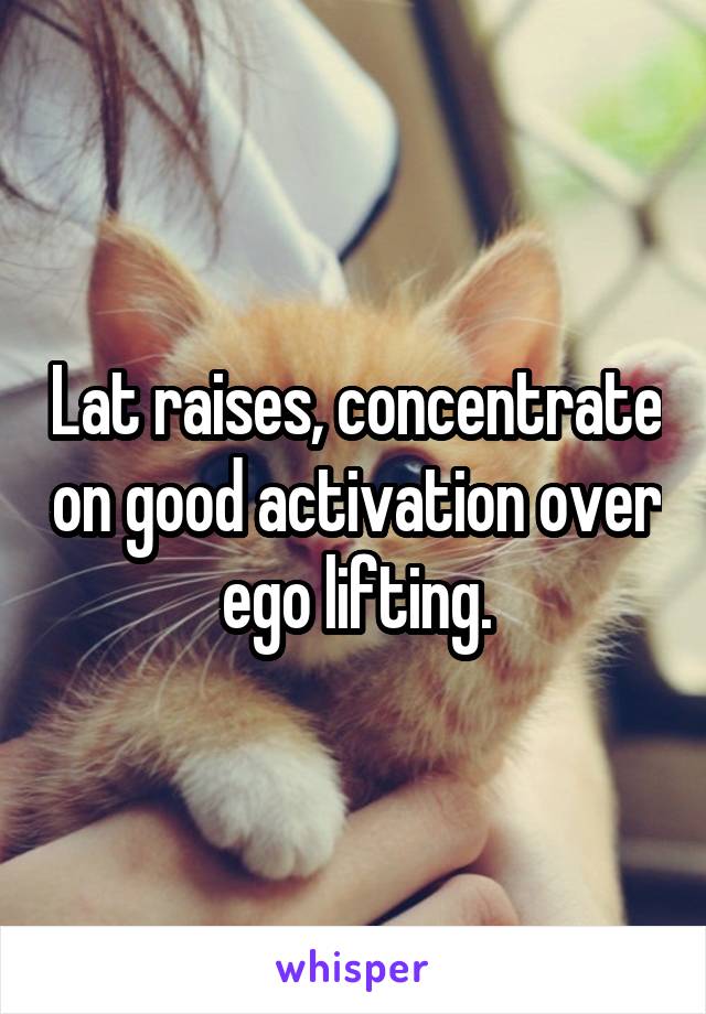 Lat raises, concentrate on good activation over ego lifting.