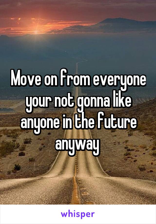 Move on from everyone your not gonna like anyone in the future anyway 