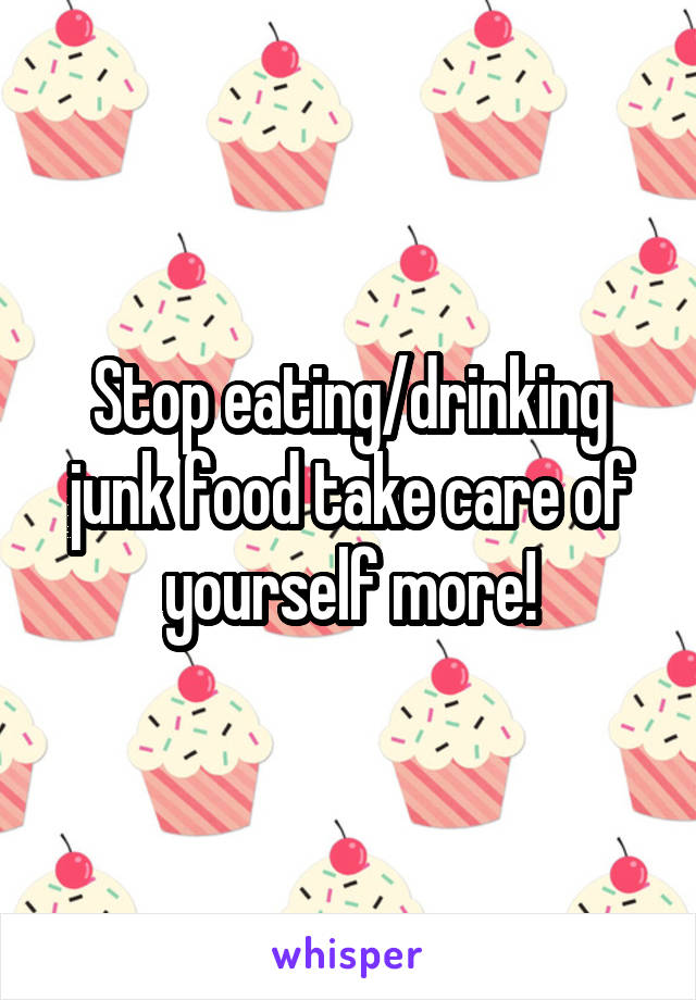 Stop eating/drinking junk food take care of yourself more!