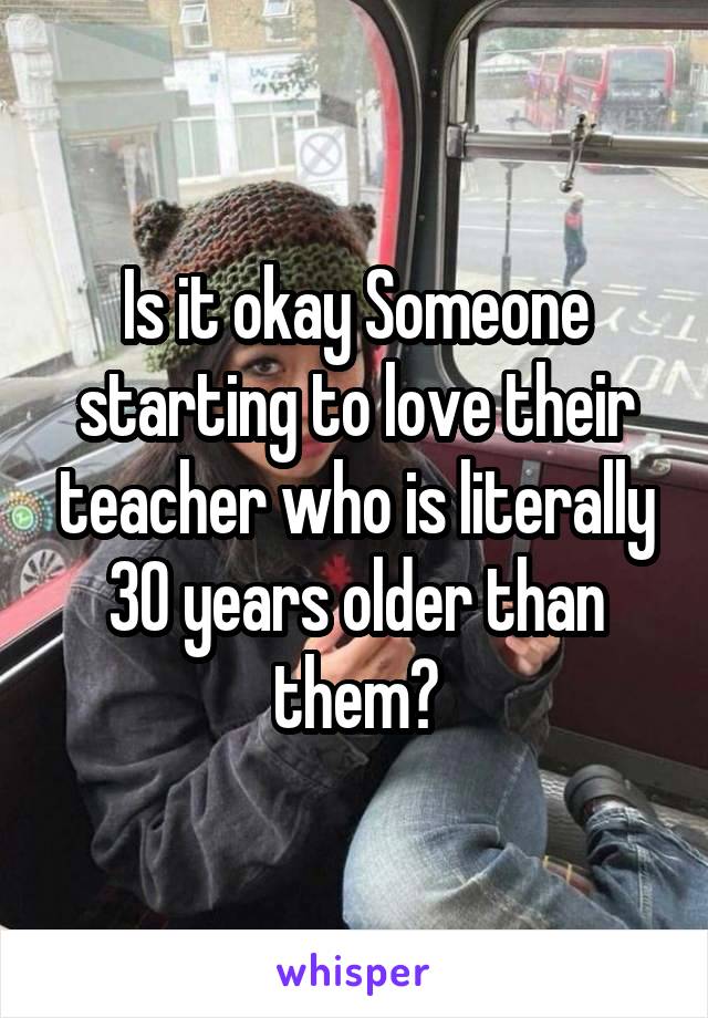 Is it okay Someone starting to love their teacher who is literally 30 years older than them?