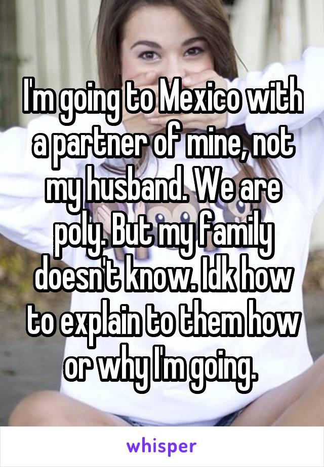 I'm going to Mexico with a partner of mine, not my husband. We are poly. But my family doesn't know. Idk how to explain to them how or why I'm going. 