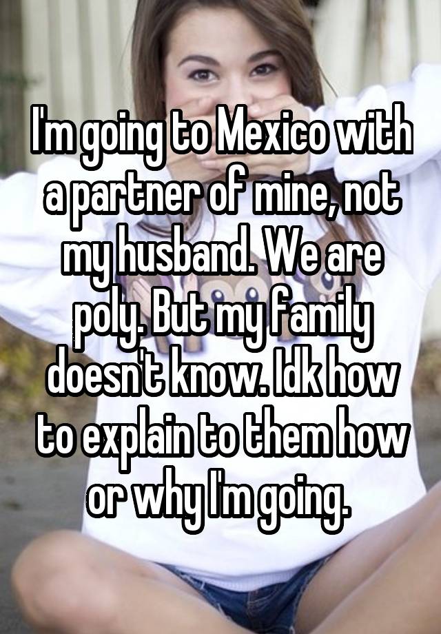 I'm going to Mexico with a partner of mine, not my husband. We are poly. But my family doesn't know. Idk how to explain to them how or why I'm going. 