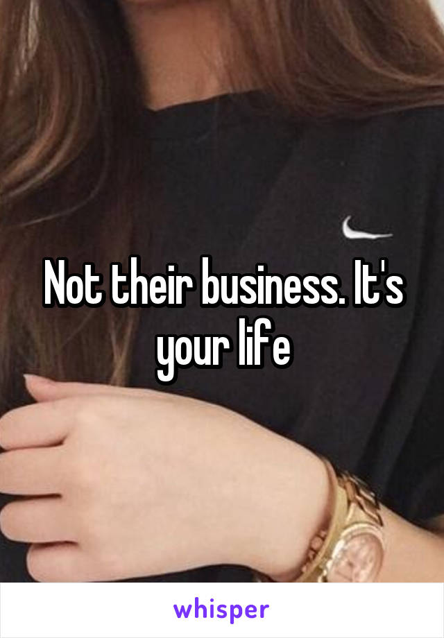 Not their business. It's your life